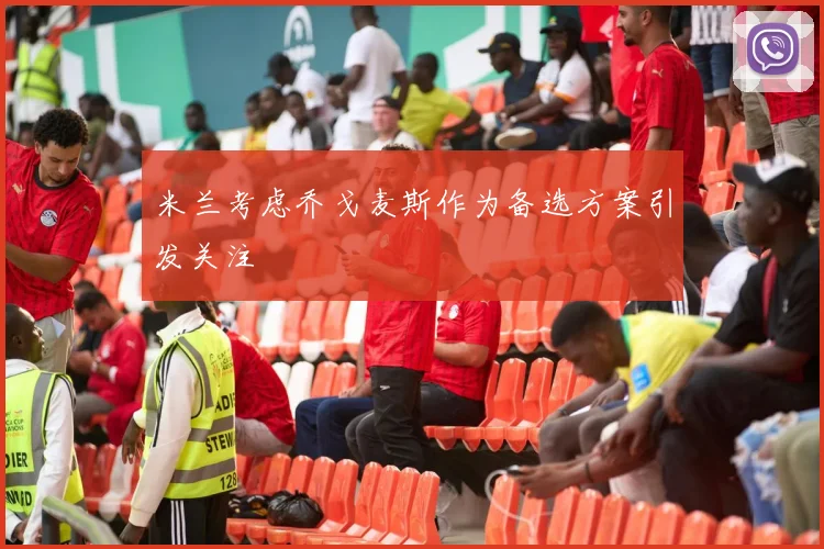 米兰考虑乔戈麦斯作为备选方案引发关注