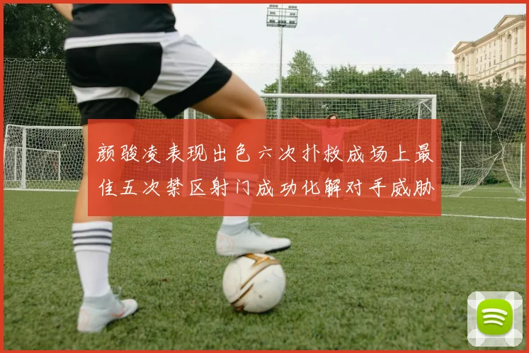 颜骏凌表现出色六次扑救成场上最佳五次禁区射门成功化解对手威胁