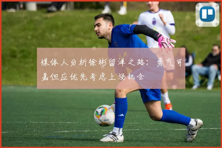 媒体人分析徐彬留洋之路：勇气可嘉但应优先考虑上场机会