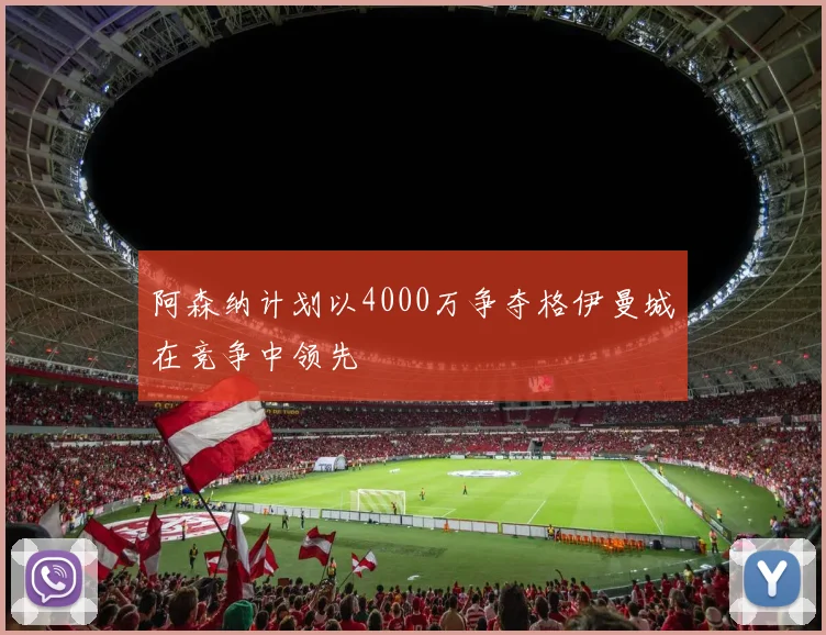 阿森纳计划以4000万争夺格伊曼城在竞争中领先