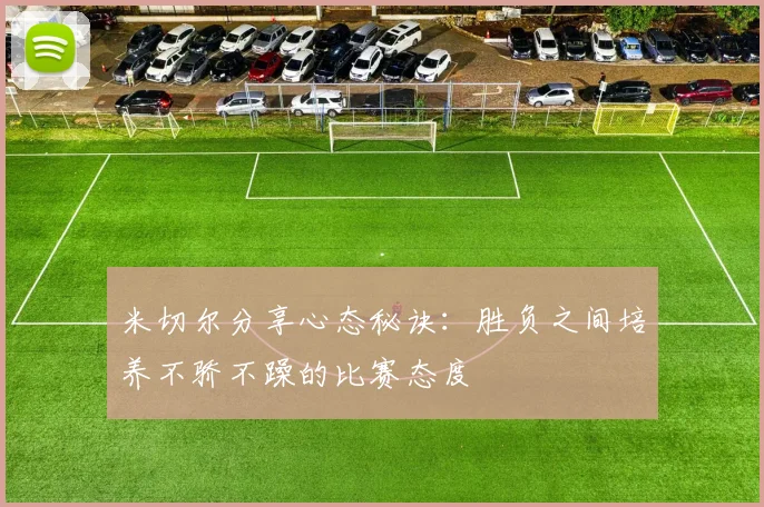 米切尔分享心态秘诀：胜负之间培养不骄不躁的比赛态度