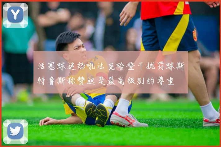 活塞球迷怒吼法克哈登干扰罚球斯特鲁斯称赞这是最高级别的尊重