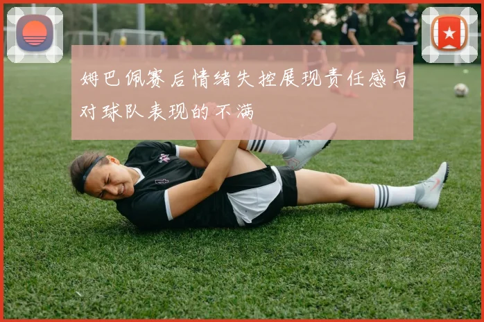 姆巴佩赛后情绪失控展现责任感与对球队表现的不满