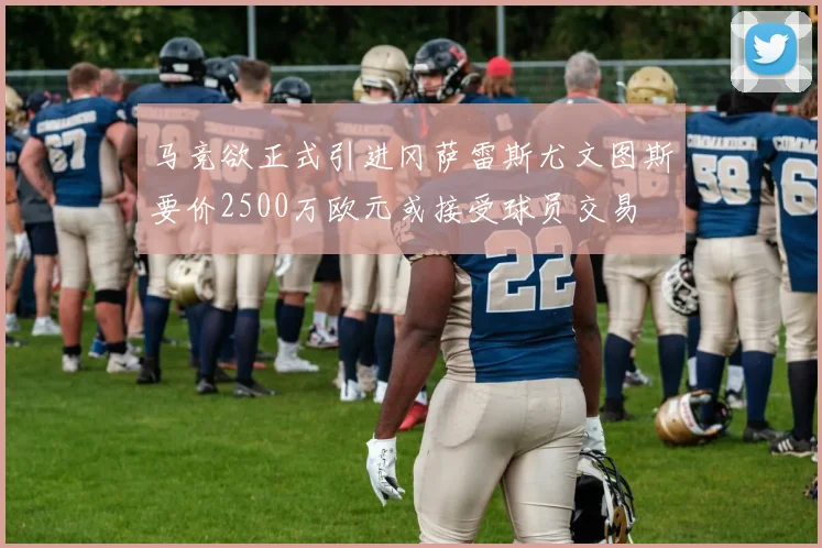 马竞欲正式引进冈萨雷斯尤文图斯要价2500万欧元或接受球员交易